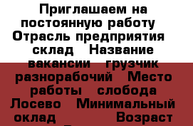 Приглашаем на постоянную работу › Отрасль предприятия ­ склад › Название вакансии ­ грузчик-разнорабочий › Место работы ­ слобода Лосево › Минимальный оклад ­ 16 000 › Возраст от ­ 20 › Возраст до ­ 28 - Кировская обл., Киров г. Работа » Вакансии   . Кировская обл.,Киров г.